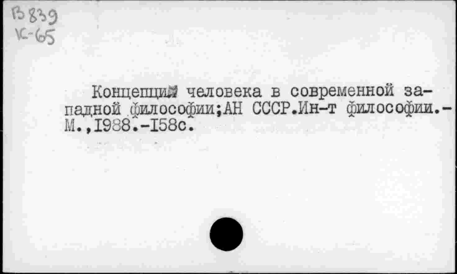 ﻿
Концепций человека в современной западной йилософии;АН СССР.Ин-т философии.-М.»1988.-158с.